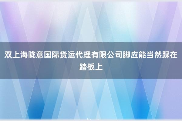 双上海陇意国际货运代理有限公司脚应能当然踩在踏板上