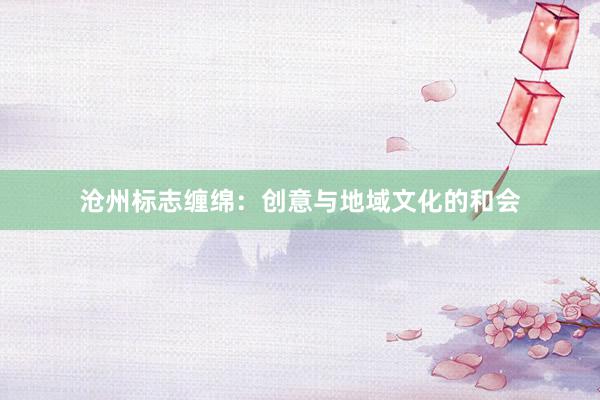 沧州标志缠绵:创意与地域文化的和会
